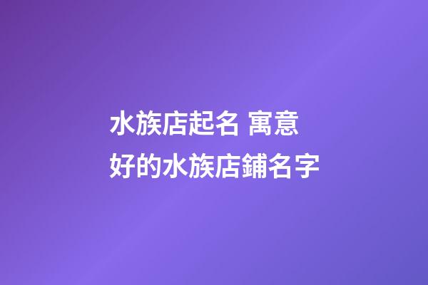 水族店起名 寓意好的水族店鋪名字-第1張-店鋪起名-玄機派
